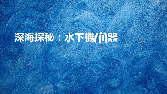 深海探秘：水下機(jī)器人的神秘世界！